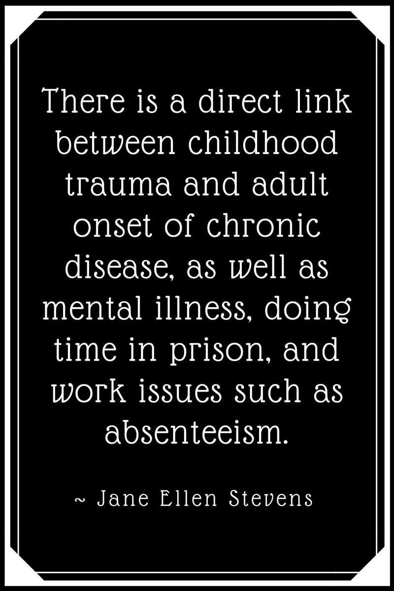 There is a direct link between childhood trauma and adult onset of chronic disease, as well as mental illness, doing time in prison, and work issues, such as absenteeism.